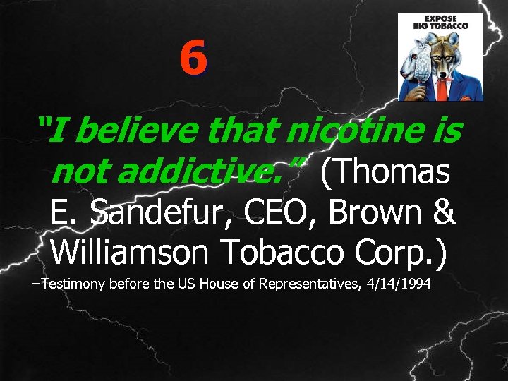 6 “I believe that nicotine is not addictive. ” (Thomas E. Sandefur, CEO, Brown