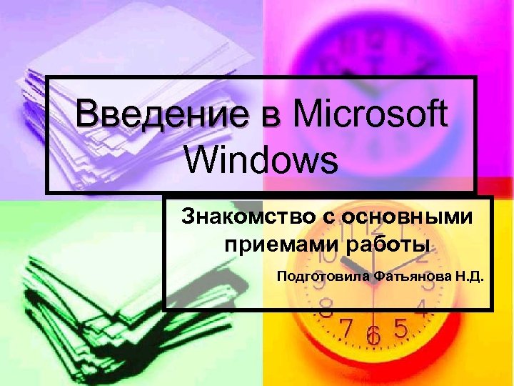 Введение в Microsoft Windows Знакомство с основными приемами работы Подготовила Фатьянова Н. Д. 