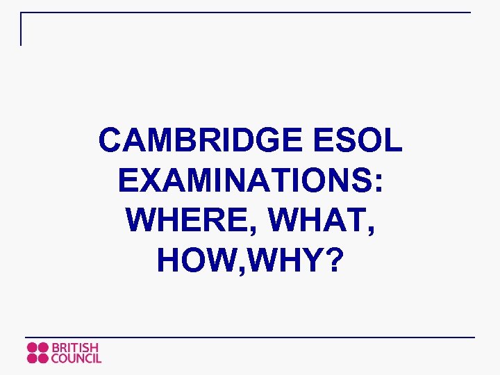 CAMBRIDGE ESOL EXAMINATIONS: WHERE, WHAT, HOW, WHY? 