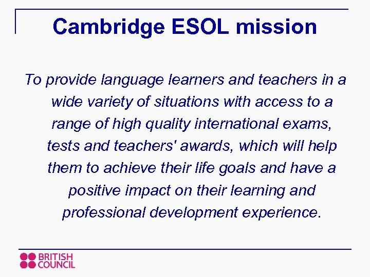 Cambridge ESOL mission To provide language learners and teachers in a wide variety of