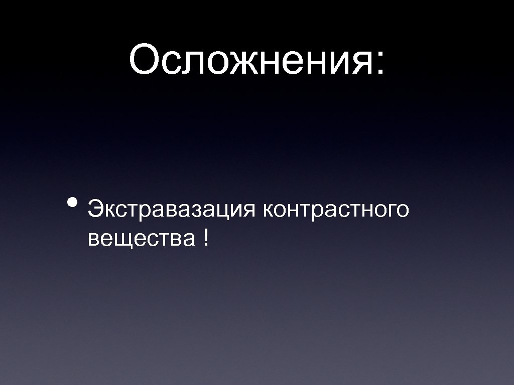 Осложнения: • Экстравазация контрастного вещества ! 