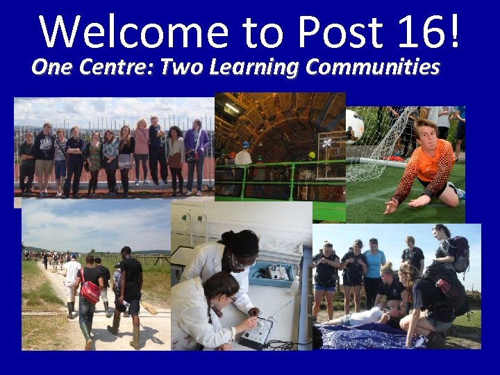 Welcome to Post 16! One Centre: Two Learning Communities 