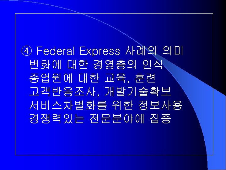 ④ Federal Express 사례의 의미 변화에 대한 경영층의 인식 종업원에 대한 교육, 훈련 고객반응조사,