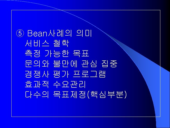 ⑤ Bean사례의 의미 서비스 철학 측정 가능한 목표 문의와 불만에 관심 집중 경쟁사 평가