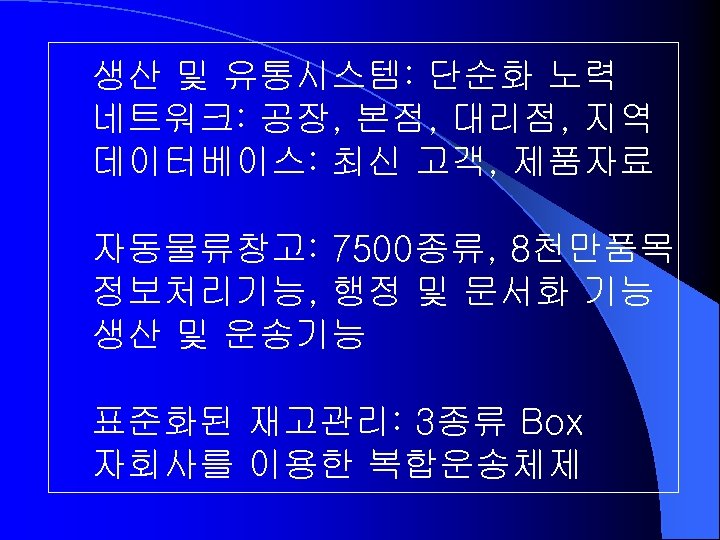 생산 및 유통시스템: 단순화 노력 네트워크: 공장, 본점, 대리점, 지역 데이터베이스: 최신 고객, 제품자료