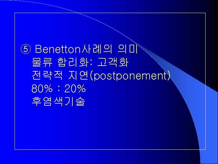 ⑤ Benetton사례의 의미 물류 합리화: 고객화 전략적 지연(postponement) 80% : 20% 후염색기술 