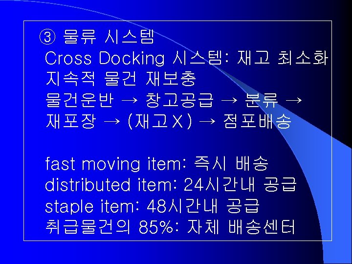 ③ 물류 시스템 Cross Docking 시스템: 재고 최소화 지속적 물건 재보충 물건운반 → 창고공급