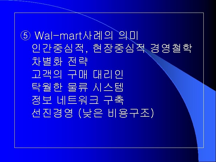 ⑤ Wal-mart사례의 의미 인간중심적, 현장중심적 경영철학 차별화 전략 고객의 구매 대리인 탁월한 물류 시스템