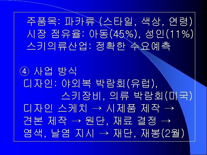 주품목: 파카류 (스타일, 색상, 연령) 시장 점유율: 아동(45%), 성인(11%) 스키의류산업: 정확한 수요예측 ④ 사업