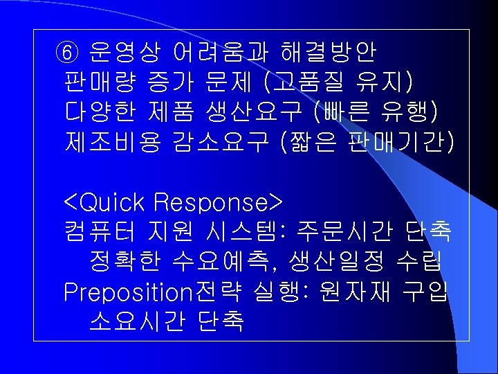 ⑥ 운영상 어려움과 해결방안 판매량 증가 문제 (고품질 유지) 다양한 제품 생산요구 (빠른 유행)