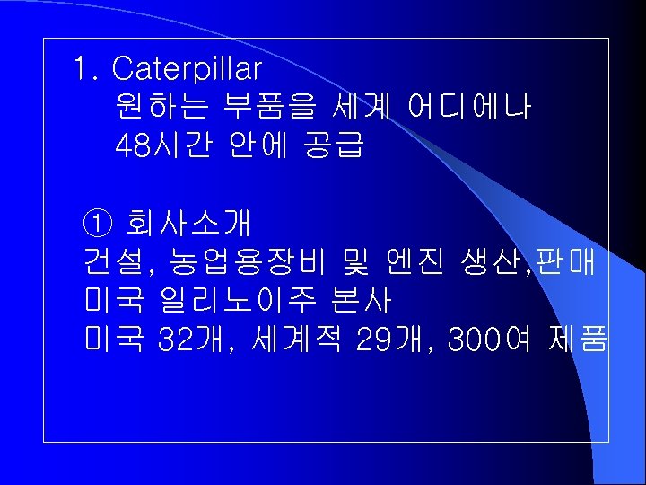 1. Caterpillar 원하는 부품을 세계 어디에나 48시간 안에 공급 ① 회사소개 건설, 농업용장비 및