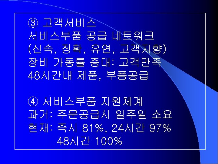 ③ 고객서비스 서비스부품 공급 네트워크 (신속, 정확, 유연, 고객지향) 장비 가동률 증대: 고객만족 48시간내