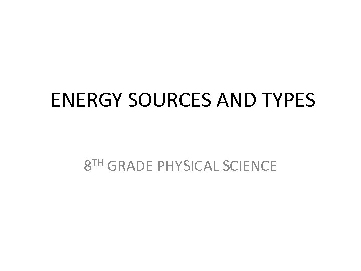ENERGY SOURCES AND TYPES 8 TH GRADE PHYSICAL SCIENCE 