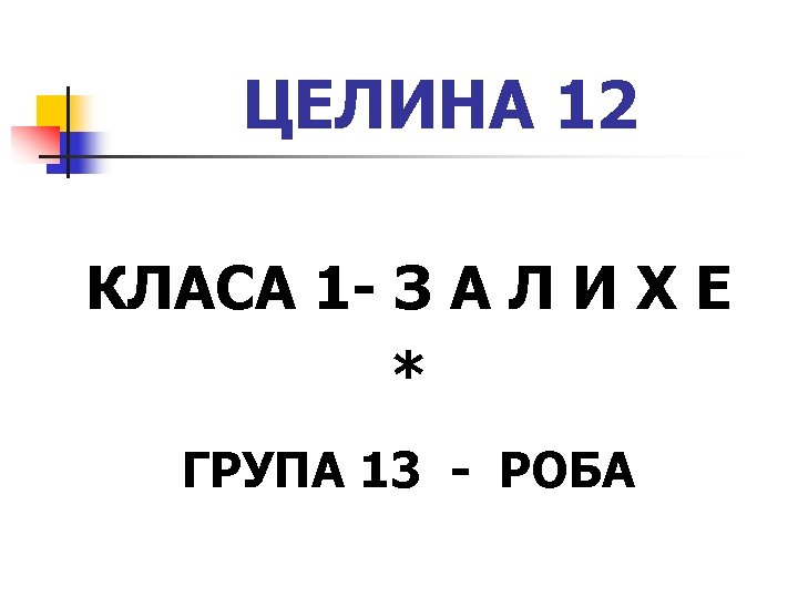ЦЕЛИНА 12 КЛАСА 1 - З А Л И Х Е * ГРУПА 13