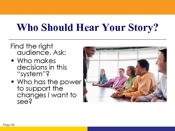 Who Should Hear Your Story? Find the right audience. Ask: • Who makes decisions