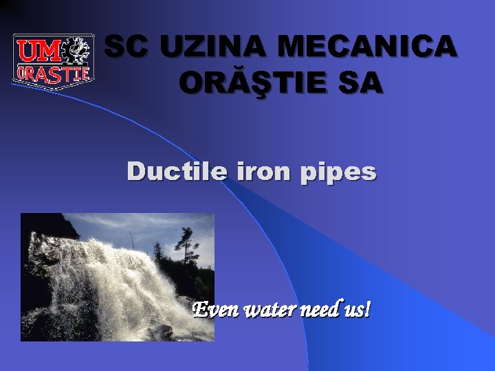 SC UZINA MECANICA ORĂŞTIE SA Ductile iron pipes Even water need us! 
