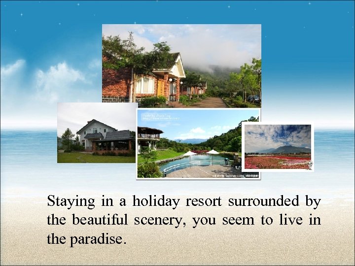 Staying in a holiday resort surrounded by the beautiful scenery, you seem to live