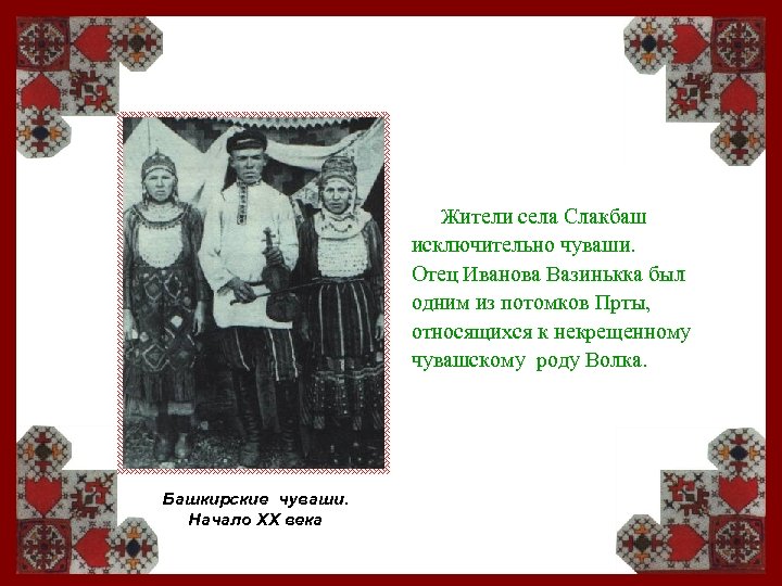 Жители села Слакбаш исключительно чуваши. Отец Иванова Вазинькка был одним из потомков Прты, относящихся