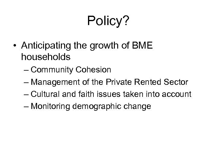 Policy? • Anticipating the growth of BME households – Community Cohesion – Management of