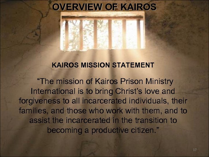 OVERVIEW OF KAIROS MISSION STATEMENT “The mission of Kairos Prison Ministry International is to