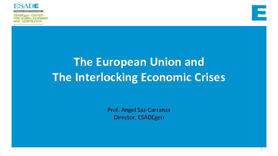 The European Union and The Interlocking Economic Crises Prof. Angel Saz-Carranza Director, ESADEgeo 1