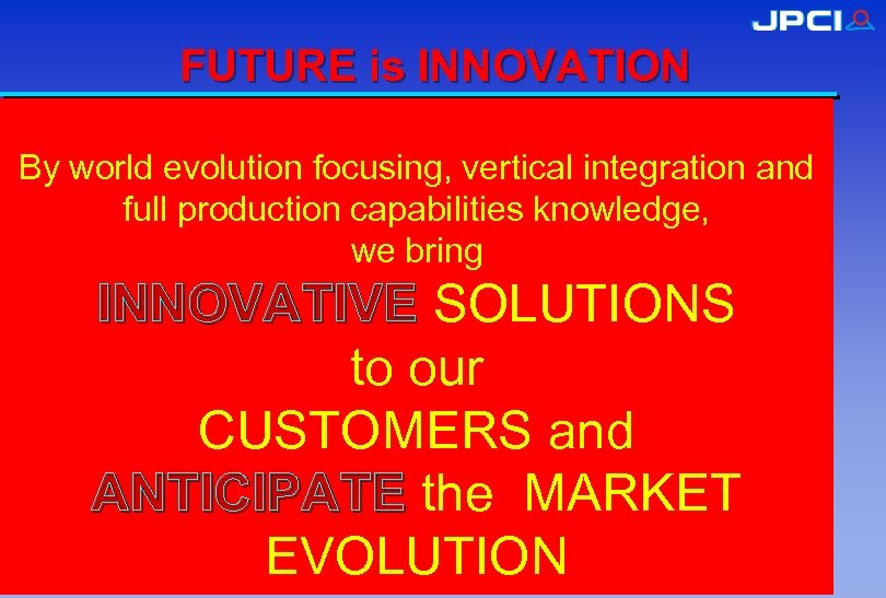 FUTURE is INNOVATION By world evolution focusing, vertical integration and full production capabilities knowledge,
