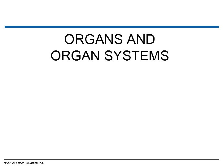 ORGANS AND ORGAN SYSTEMS © 2012 Pearson Education, Inc. 