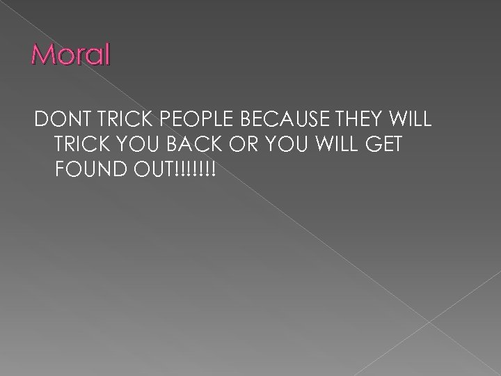 Moral DONT TRICK PEOPLE BECAUSE THEY WILL TRICK YOU BACK OR YOU WILL GET
