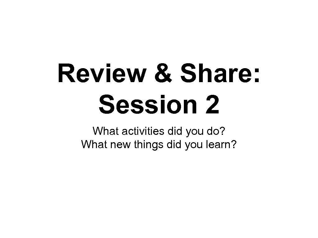 Review & Share: Session 2 What activities did you do? What new things did