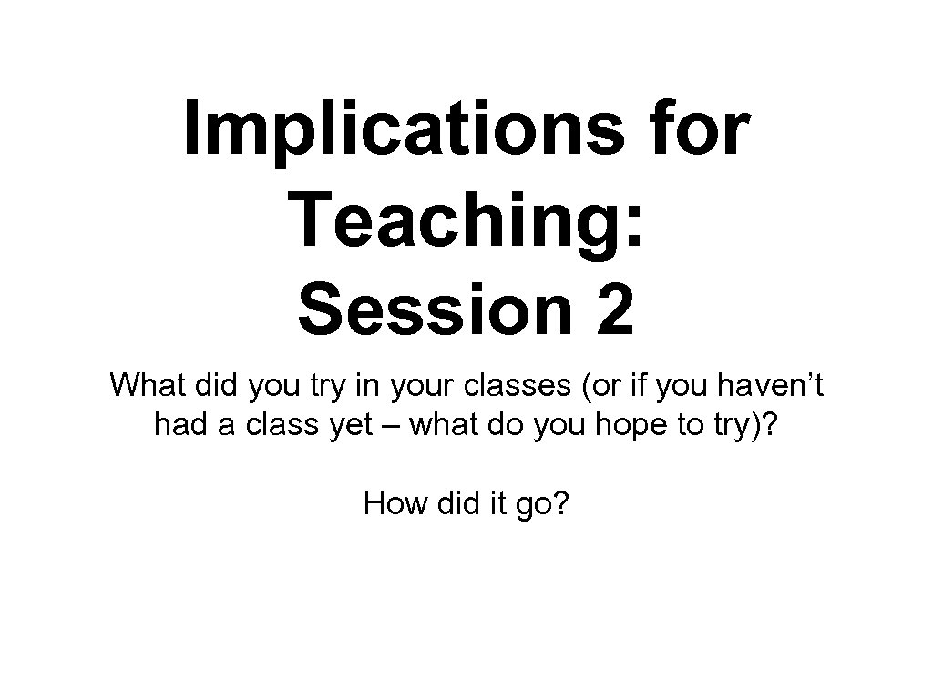 Implications for Teaching: Session 2 What did you try in your classes (or if