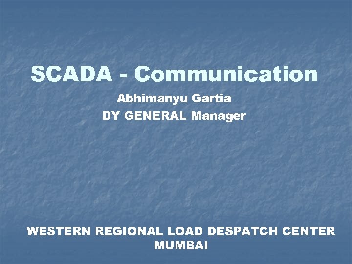 SCADA - Communication Abhimanyu Gartia DY GENERAL Manager WESTERN REGIONAL LOAD DESPATCH CENTER MUMBAI