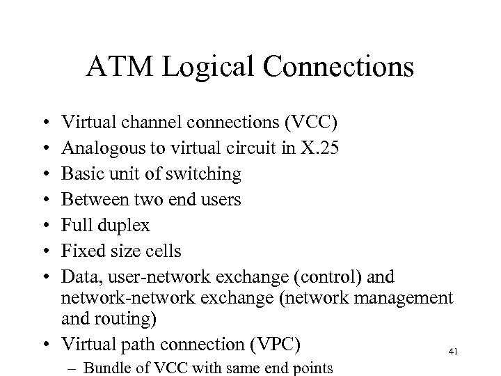 ATM Logical Connections • • Virtual channel connections (VCC) Analogous to virtual circuit in