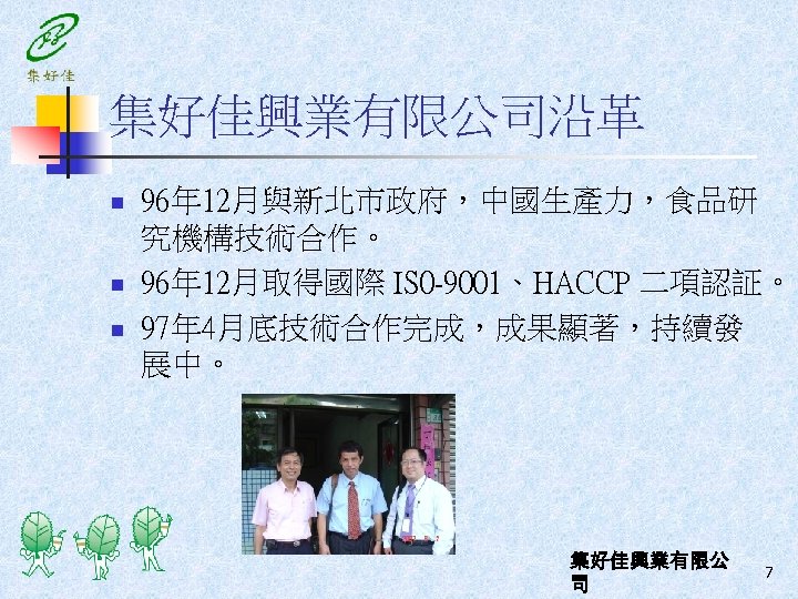 集好佳興業有限公司沿革 n n n 96年 12月與新北市政府，中國生產力，食品研 究機構技術合作。 96年 12月取得國際 IS 0 -9001、HACCP 二項認証。 97年