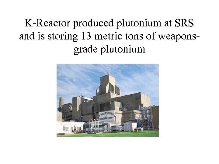 K-Reactor produced plutonium at SRS and is storing 13 metric tons of weaponsgrade plutonium