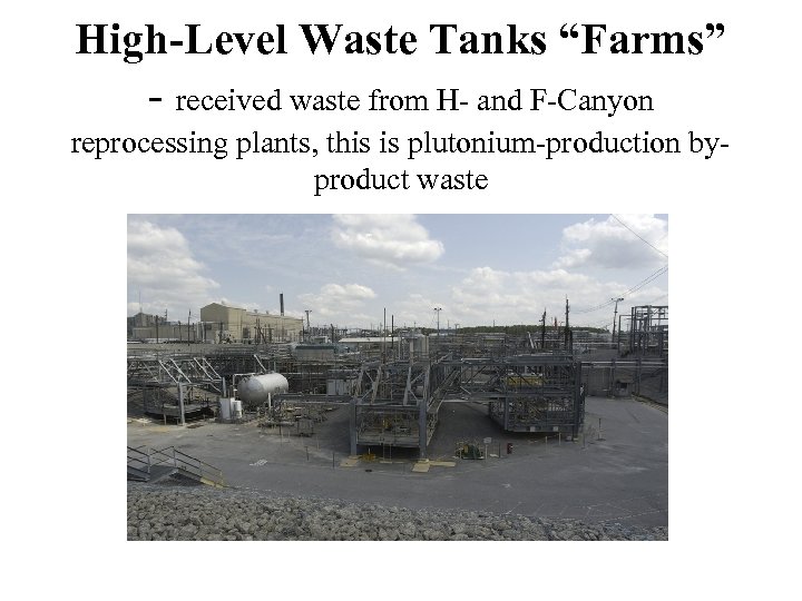 High-Level Waste Tanks “Farms” - received waste from H- and F-Canyon reprocessing plants, this