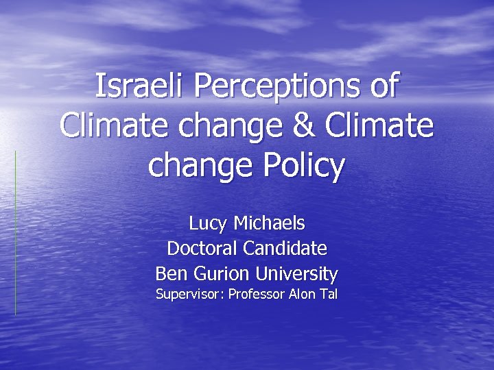 Israeli Perceptions of Climate change & Climate change Policy Lucy Michaels Doctoral Candidate Ben