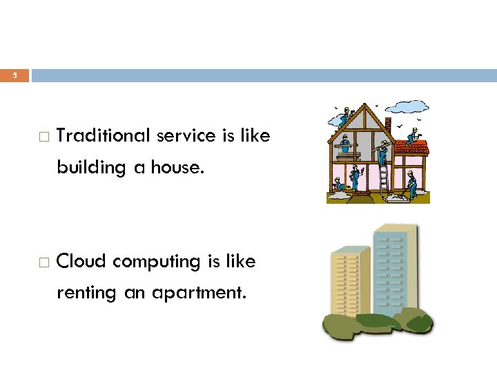 5 Traditional service is like building a house. Cloud computing is like renting an