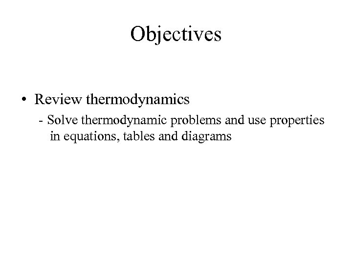 Objectives • Review thermodynamics - Solve thermodynamic problems and use properties in equations, tables