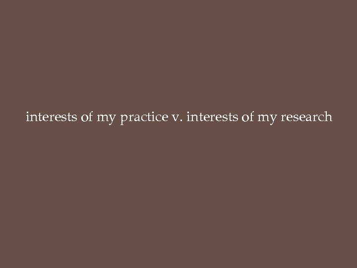 interests of my practice v. interests of my research 