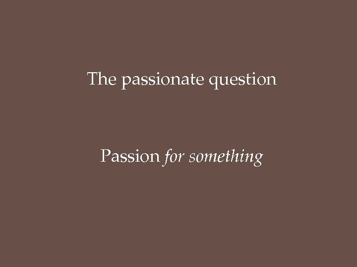 The passionate question Passion for something 