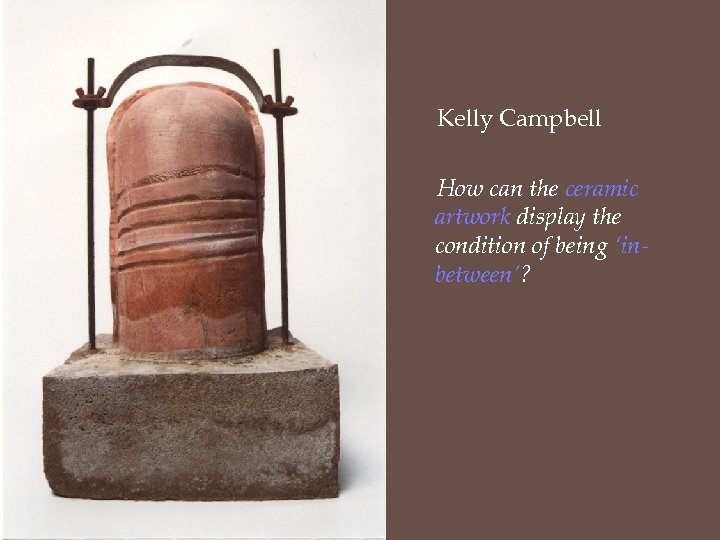 Kelly Campbell How can the ceramic artwork display the condition of being ‘inbetween’? 