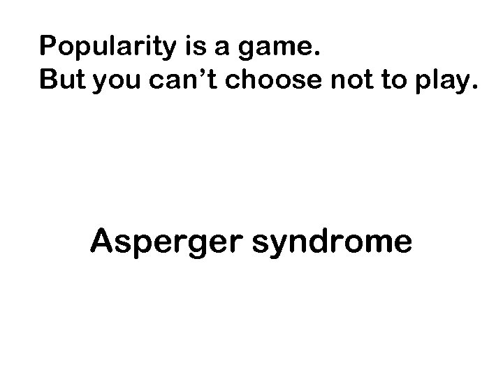 Popularity is a game. But you can’t choose not to play. Asperger syndrome 