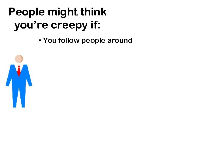 People might think you’re creepy if: • You follow people around 