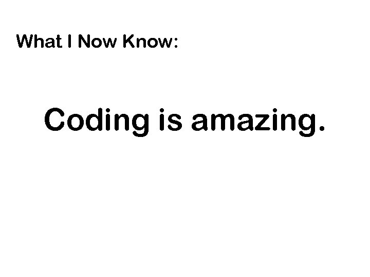 What I Now Know: Coding is amazing. 