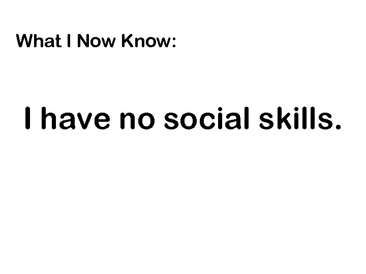 What I Now Know: I have no social skills. 