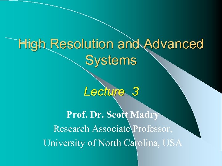 High Resolution and Advanced Systems Lecture 3 Prof. Dr. Scott Madry Research Associate Professor,