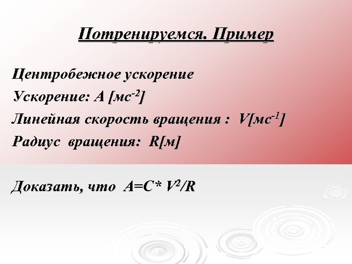 Потренируемся. Пример Центробежное ускорение Ускорение: A [мс-2] Линейная скорость вращения : V[мс-1] Радиус вращения: