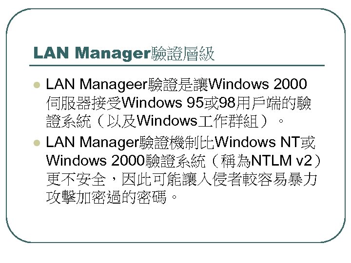 LAN Manager驗證層級 l l LAN Manageer驗證是讓Windows 2000 伺服器接受Windows 95或 98用戶端的驗 證系統（以及Windows 作群組）。 LAN Manager驗證機制比Windows