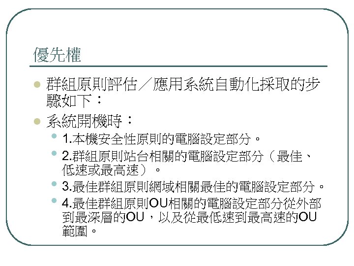 優先權 l l 群組原則評估／應用系統自動化採取的步 驟如下： 系統開機時： • 1. 本機安全性原則的電腦設定部分。 • 2. 群組原則站台相關的電腦設定部分（最佳、 • •