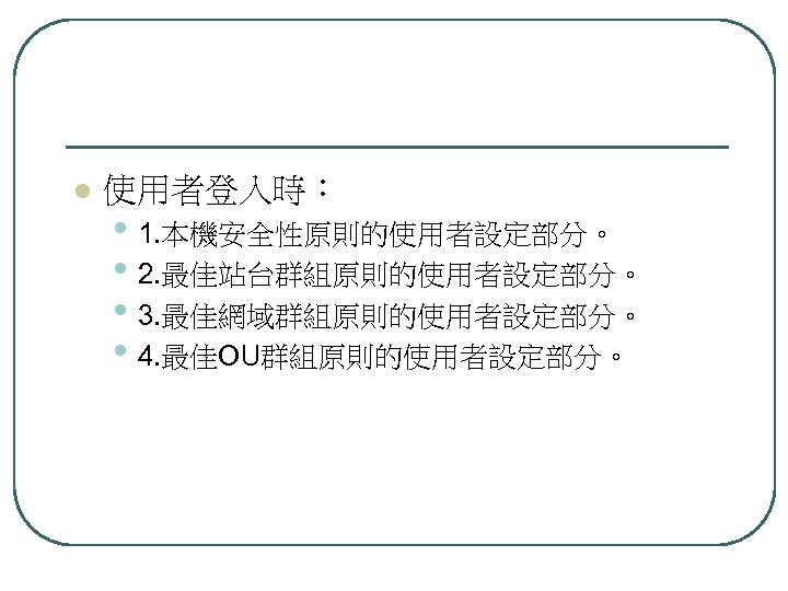 l 使用者登入時： • 1. 本機安全性原則的使用者設定部分。 • 2. 最佳站台群組原則的使用者設定部分。 • 3. 最佳網域群組原則的使用者設定部分。 • 4. 最佳OU群組原則的使用者設定部分。